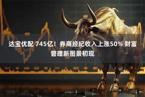 达宝优配 745亿！券商经纪收入上涨50% 财富管理新图景初现