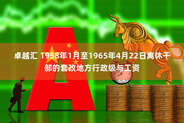 卓越汇 1958年1月至1965年4月22日离休干部的套改地方行政级与工资