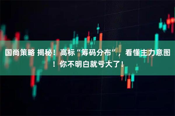 国尚策略 揭秘！高标“筹码分布”，看懂主力意图！你不明白就亏大了！