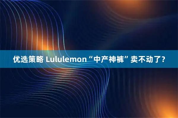 优选策略 Lululemon“中产神裤”卖不动了？