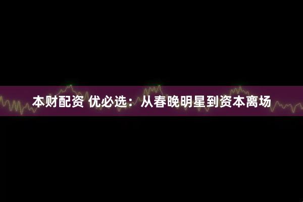 本财配资 优必选：从春晚明星到资本离场
