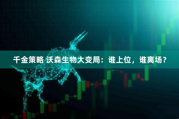 千金策略 沃森生物大变局：谁上位，谁离场？