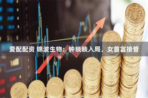 爱配配资 锦波生物：钟睒睒入局，女首富接管