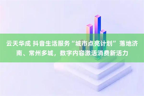 云天华成 抖音生活服务“城市点亮计划” 落地济南、常州多城，数字内容激活消费新活力