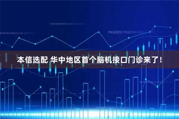 本信选配 华中地区首个脑机接口门诊来了！