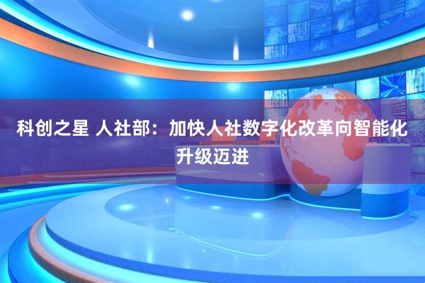 科创之星 人社部：加快人社数字化改革向智能化升级迈进