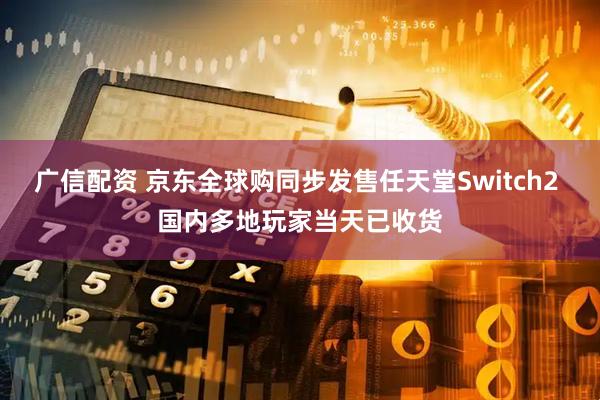 广信配资 京东全球购同步发售任天堂Switch2 国内多地玩家当天已收货