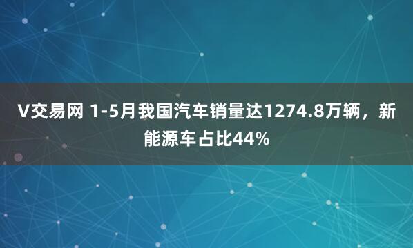 V交易网 1-5月我国汽车销量达1274.8万辆，新能源车占比44%