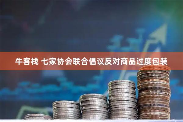 牛客栈 七家协会联合倡议反对商品过度包装