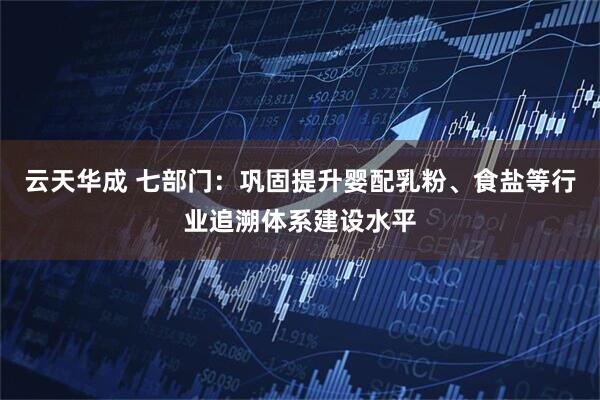 云天华成 七部门：巩固提升婴配乳粉、食盐等行业追溯体系建设水平