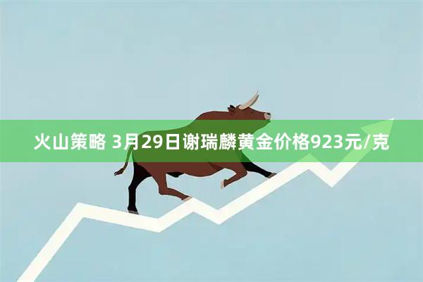 火山策略 3月29日谢瑞麟黄金价格923元/克
