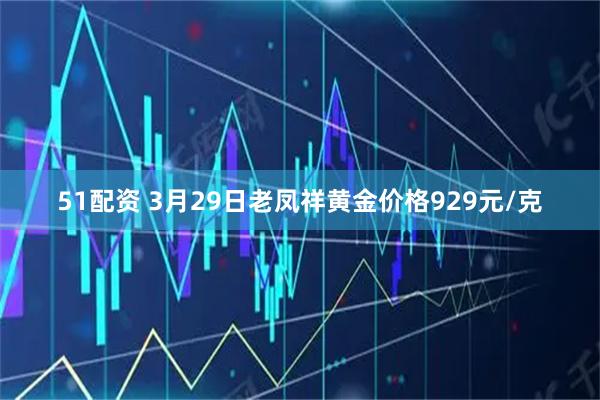 51配资 3月29日老凤祥黄金价格929元/克