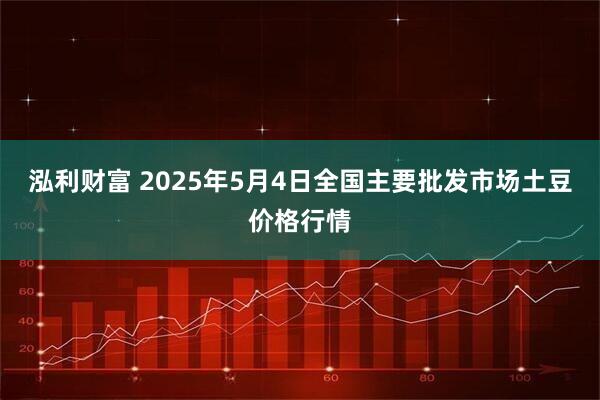 泓利财富 2025年5月4日全国主要批发市场土豆价格行情