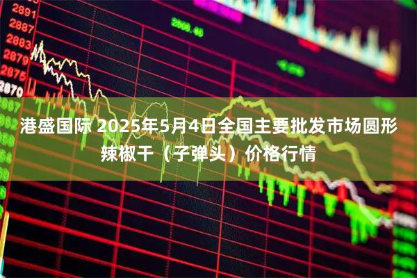 港盛国际 2025年5月4日全国主要批发市场圆形辣椒干（子弹头）价格行情