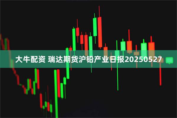 大牛配资 瑞达期货沪铅产业日报20250527