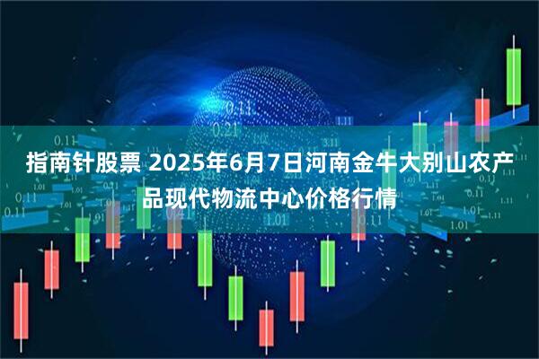 指南针股票 2025年6月7日河南金牛大别山农产品现代物流中心价格行情