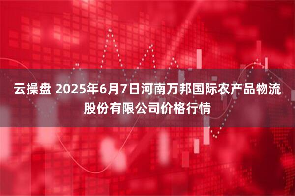 云操盘 2025年6月7日河南万邦国际农产品物流股份有限公司价格行情