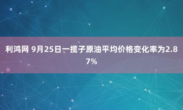 利鸿网 9月25日一揽子原油平均价格变化率为2.87%