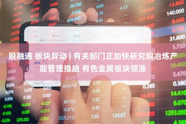 股融通 板块异动 | 有关部门正加快研究铜冶炼产能管理措施 有色金属板块领涨