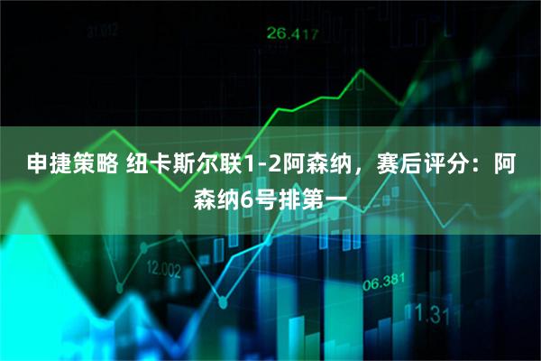 申捷策略 纽卡斯尔联1-2阿森纳，赛后评分：阿森纳6号排第一