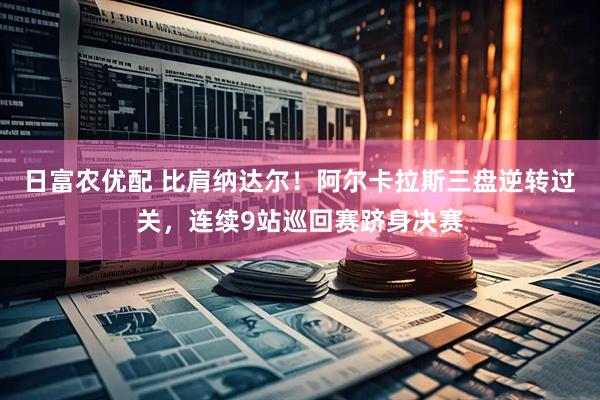 日富农优配 比肩纳达尔！阿尔卡拉斯三盘逆转过关，连续9站巡回赛跻身决赛