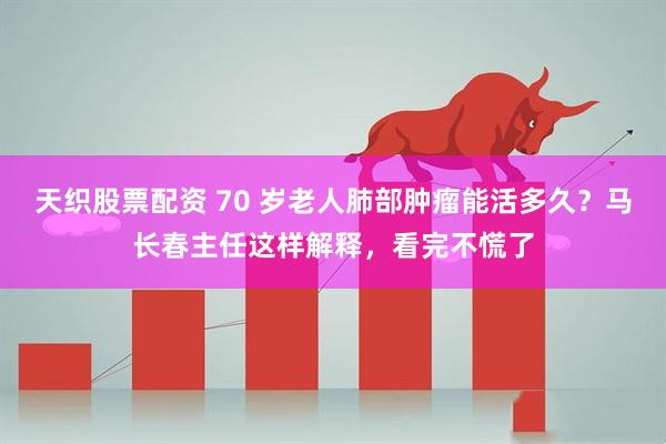 天织股票配资 70 岁老人肺部肿瘤能活多久？马长春主任这样解释，看完不慌了