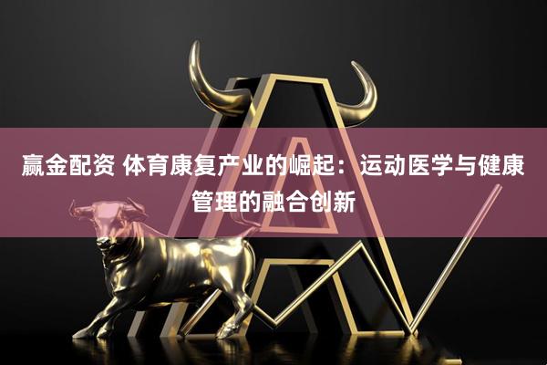 赢金配资 体育康复产业的崛起：运动医学与健康管理的融合创新