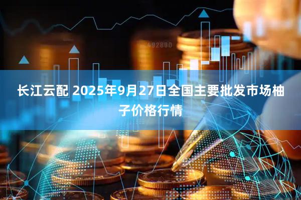 长江云配 2025年9月27日全国主要批发市场柚子价格行情