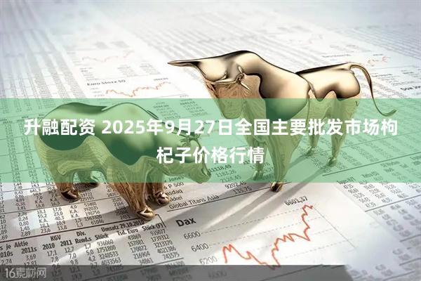 升融配资 2025年9月27日全国主要批发市场枸杞子价格行情