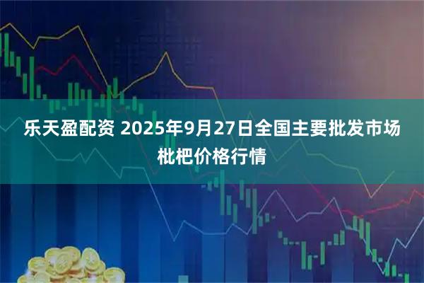乐天盈配资 2025年9月27日全国主要批发市场枇杷价格行情