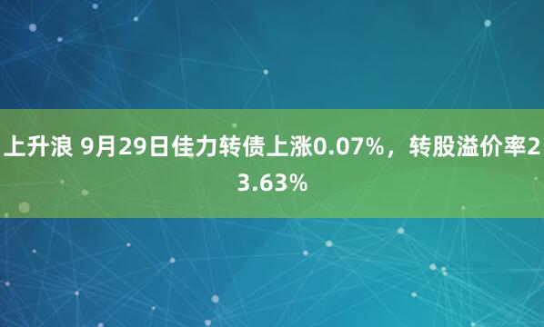 上升浪 9月29日佳力转债上涨0.07%，转股溢价率23.63%