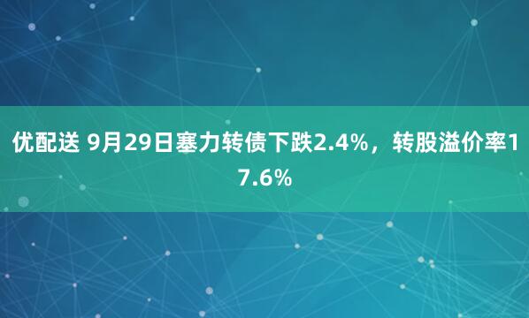 优配送 9月29日塞力转债下跌2.4%，转股溢价率17.6%