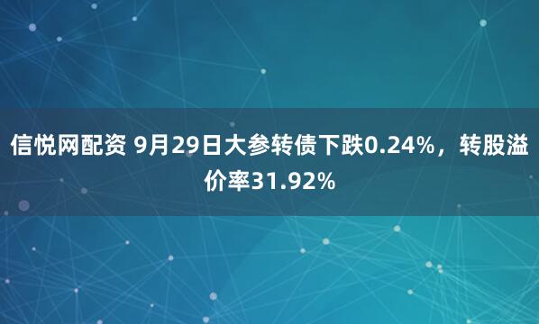 信悦网配资 9月29日大参转债下跌0.24%，转股溢价率31.92%