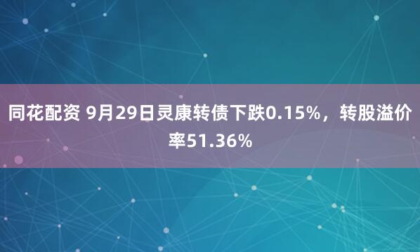 同花配资 9月29日灵康转债下跌0.15%，转股溢价率51.36%