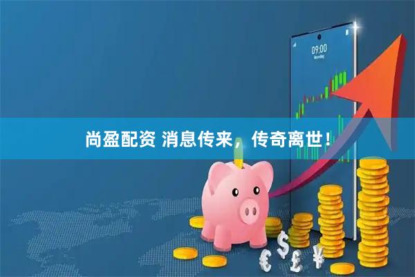 尚盈配资 消息传来，传奇离世！