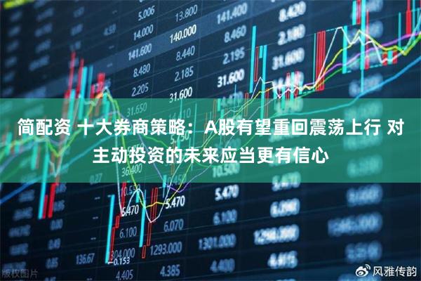 简配资 十大券商策略：A股有望重回震荡上行 对主动投资的未来应当更有信心