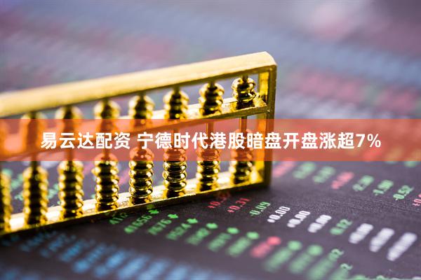 易云达配资 宁德时代港股暗盘开盘涨超7%