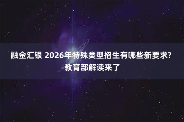 融金汇银 2026年特殊类型招生有哪些新要求? 教育部解读来了