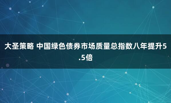 大圣策略 中国绿色债券市场质量总指数八年提升5.5倍