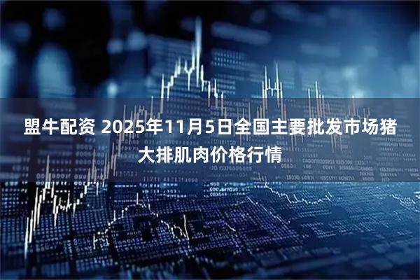 盟牛配资 2025年11月5日全国主要批发市场猪大排肌肉价格行情