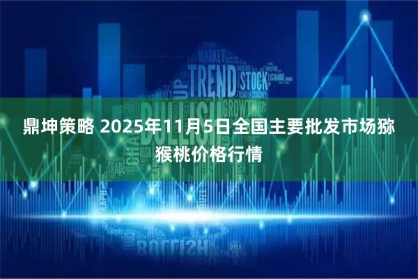鼎坤策略 2025年11月5日全国主要批发市场猕猴桃价格行情