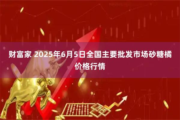 财富家 2025年6月5日全国主要批发市场砂糖橘价格行情