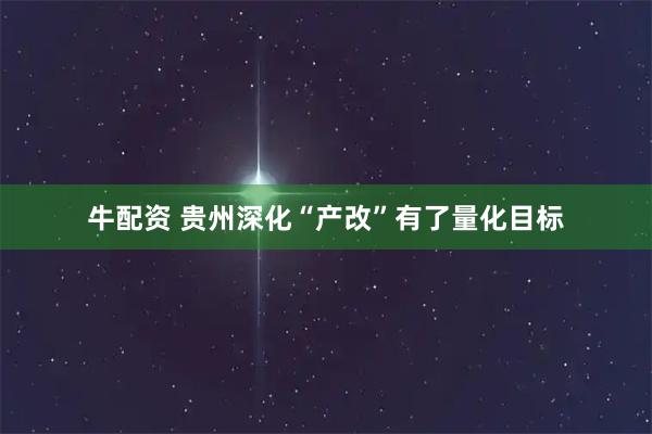 牛配资 贵州深化“产改”有了量化目标