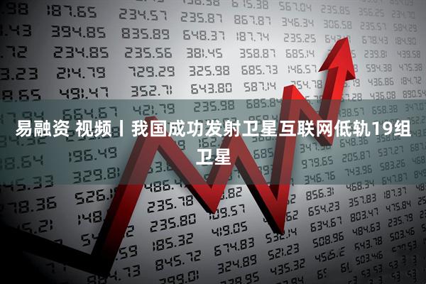 易融资 视频丨我国成功发射卫星互联网低轨19组卫星