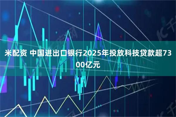 米配资 中国进出口银行2025年投放科技贷款超7300亿元