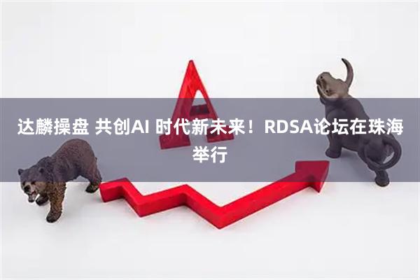 达麟操盘 共创AI 时代新未来！RDSA论坛在珠海举行