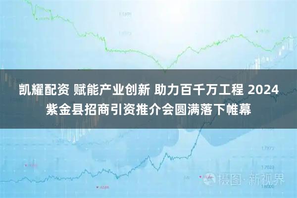 凯耀配资 赋能产业创新 助力百千万工程 2024紫金县招商引资推介会圆满落下帷幕