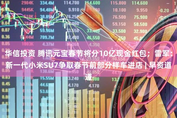 华信投资 腾讯元宝春节将分10亿现金红包；雷军：新一代小米SU7争取春节前部分样车进店 | 早资道