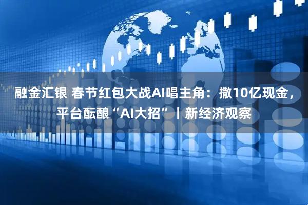 融金汇银 春节红包大战AI唱主角：撒10亿现金，平台酝酿“AI大招”丨新经济观察