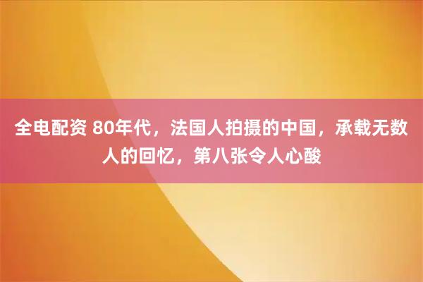 全电配资 80年代，法国人拍摄的中国，承载无数人的回忆，第八张令人心酸
